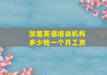 加盟英语培训机构多少钱一个月工资