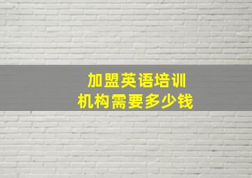 加盟英语培训机构需要多少钱