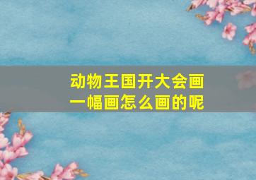 动物王国开大会画一幅画怎么画的呢