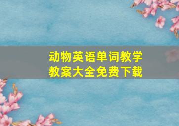 动物英语单词教学教案大全免费下载