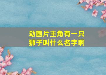 动画片主角有一只狮子叫什么名字啊