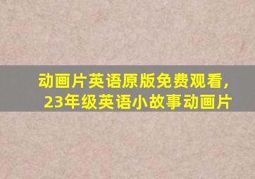 动画片英语原版免费观看,23年级英语小故事动画片