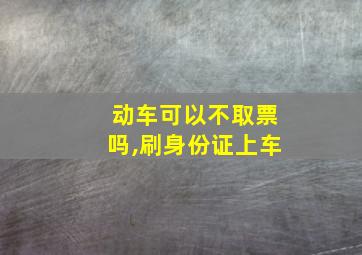 动车可以不取票吗,刷身份证上车