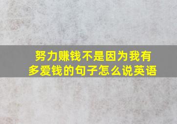 努力赚钱不是因为我有多爱钱的句子怎么说英语