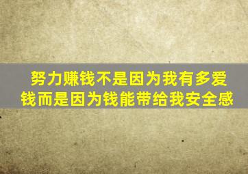 努力赚钱不是因为我有多爱钱而是因为钱能带给我安全感