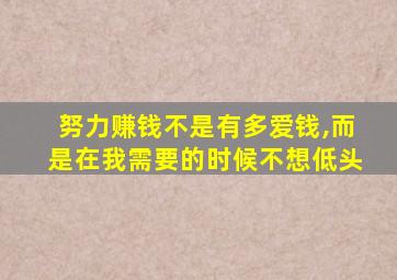 努力赚钱不是有多爱钱,而是在我需要的时候不想低头