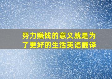 努力赚钱的意义就是为了更好的生活英语翻译