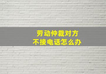 劳动仲裁对方不接电话怎么办