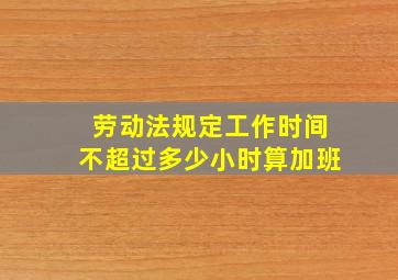 劳动法规定工作时间不超过多少小时算加班