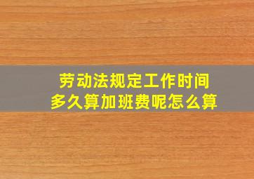 劳动法规定工作时间多久算加班费呢怎么算