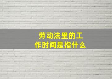 劳动法里的工作时间是指什么