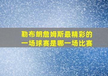 勒布朗詹姆斯最精彩的一场球赛是哪一场比赛