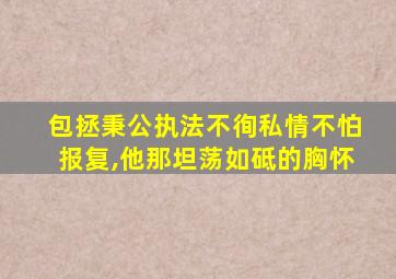 包拯秉公执法不徇私情不怕报复,他那坦荡如砥的胸怀