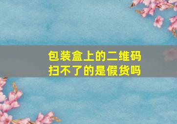 包装盒上的二维码扫不了的是假货吗