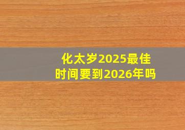 化太岁2025最佳时间要到2026年吗