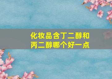 化妆品含丁二醇和丙二醇哪个好一点