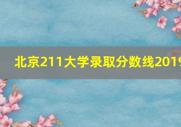 北京211大学录取分数线2019