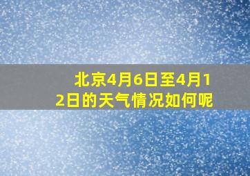 北京4月6日至4月12日的天气情况如何呢