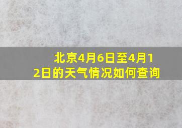 北京4月6日至4月12日的天气情况如何查询