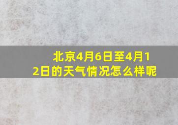 北京4月6日至4月12日的天气情况怎么样呢