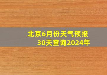 北京6月份天气预报30天查询2024年