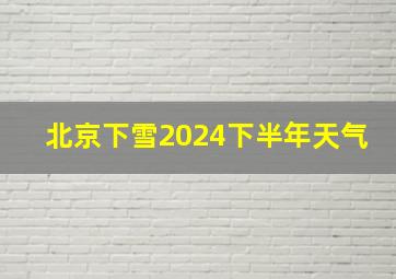 北京下雪2024下半年天气