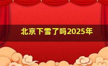 北京下雪了吗2025年