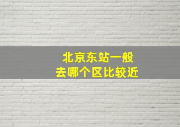 北京东站一般去哪个区比较近