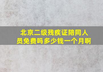 北京二级残疾证陪同人员免费吗多少钱一个月啊