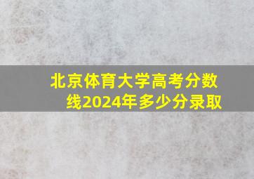 北京体育大学高考分数线2024年多少分录取