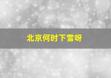 北京何时下雪呀