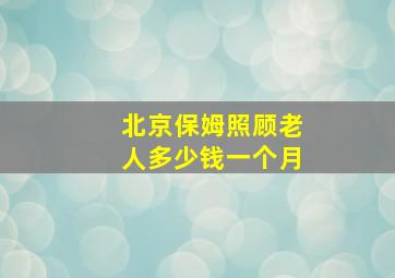 北京保姆照顾老人多少钱一个月