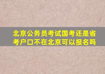 北京公务员考试国考还是省考户口不在北京可以报名吗