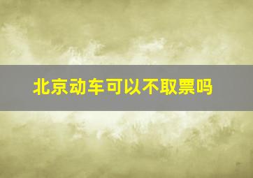 北京动车可以不取票吗