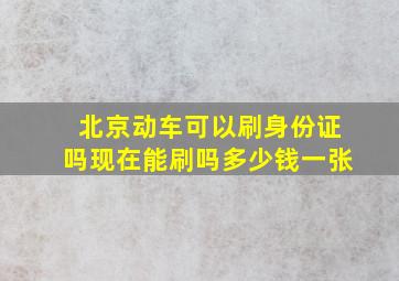 北京动车可以刷身份证吗现在能刷吗多少钱一张