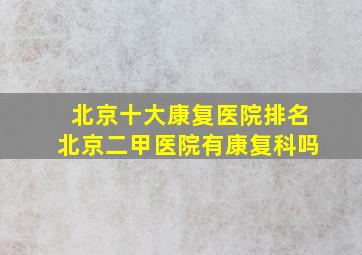 北京十大康复医院排名北京二甲医院有康复科吗