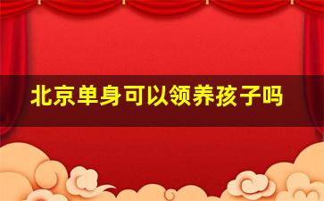 北京单身可以领养孩子吗