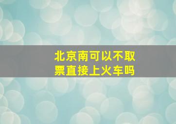 北京南可以不取票直接上火车吗