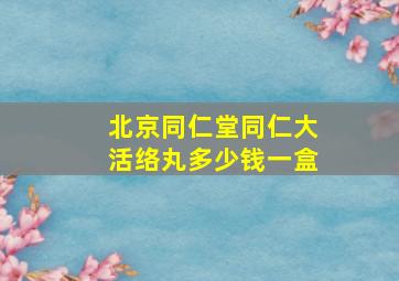 北京同仁堂同仁大活络丸多少钱一盒