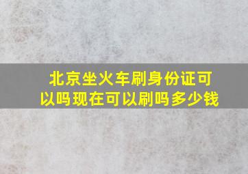 北京坐火车刷身份证可以吗现在可以刷吗多少钱