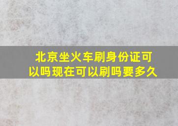 北京坐火车刷身份证可以吗现在可以刷吗要多久