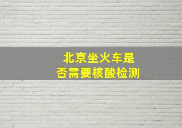 北京坐火车是否需要核酸检测