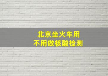 北京坐火车用不用做核酸检测