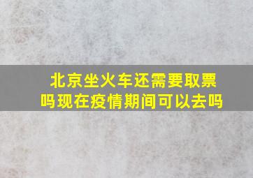 北京坐火车还需要取票吗现在疫情期间可以去吗