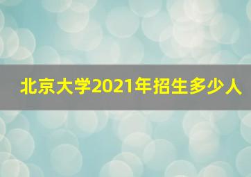 北京大学2021年招生多少人