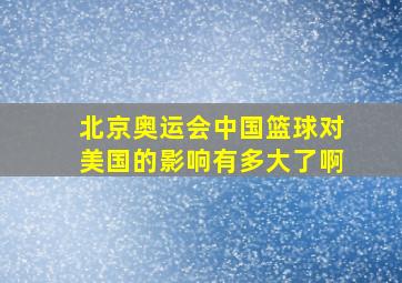 北京奥运会中国篮球对美国的影响有多大了啊