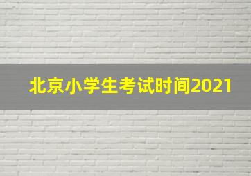 北京小学生考试时间2021