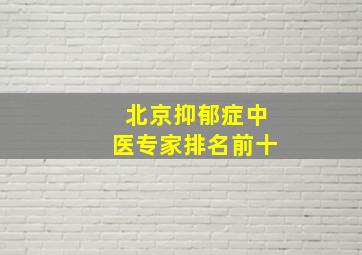 北京抑郁症中医专家排名前十