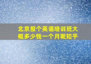 北京报个英语培训班大概多少钱一个月呢知乎