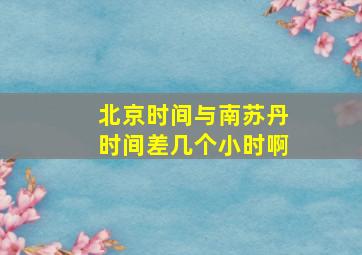 北京时间与南苏丹时间差几个小时啊